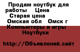 Продам ноутбук для работы  › Цена ­ 15 000 › Старая цена ­ 25 000 - Омская обл., Омск г. Компьютеры и игры » Ноутбуки   